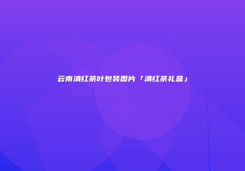 云南滇红茶叶包装图片「滇红茶礼盒」