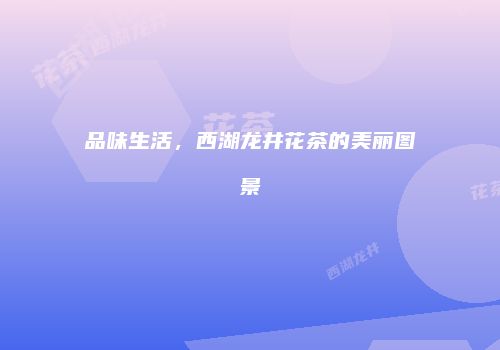 品味生活，西湖龙井花茶的美丽图景