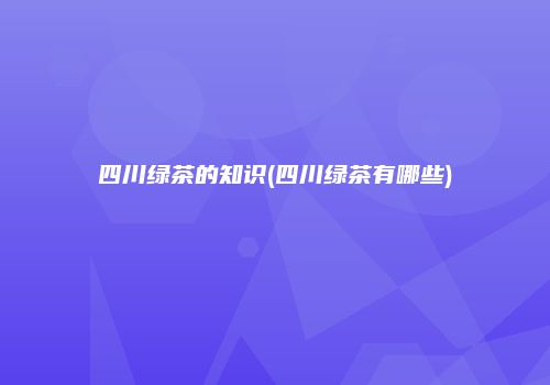 四川绿茶的知识(四川绿茶有哪些)