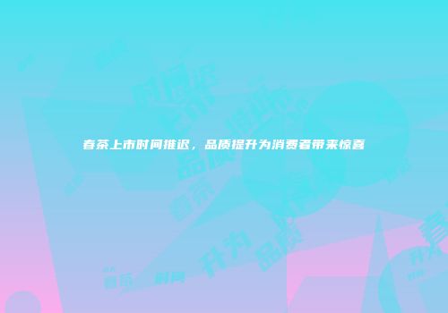 春茶上市时间推迟，品质提升为消费者带来惊喜