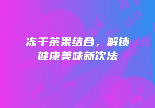 冻干茶果结合，解锁健康美味新饮法