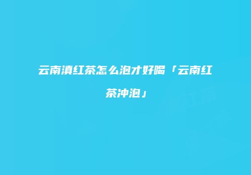 云南滇红茶怎么泡才好喝「云南红茶冲泡」