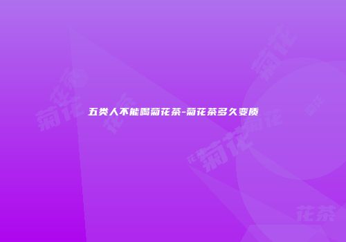 五类人不能喝菊花茶-菊花茶多久变质