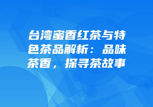 台湾蜜香红茶与特色茶品解析：品味茶香，探寻茶故事