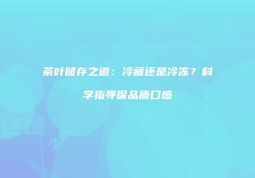 茶叶储存之道：冷藏还是冷冻？科学指导保品质口感