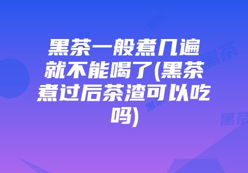 黑茶一般煮几遍就不能喝了(黑茶煮过后茶渣可以吃吗)