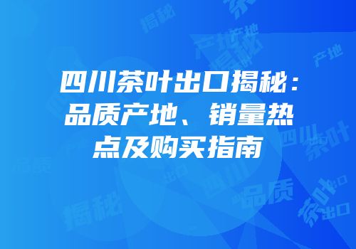 四川茶叶出口揭秘：品质产地、销量热点及购买指南