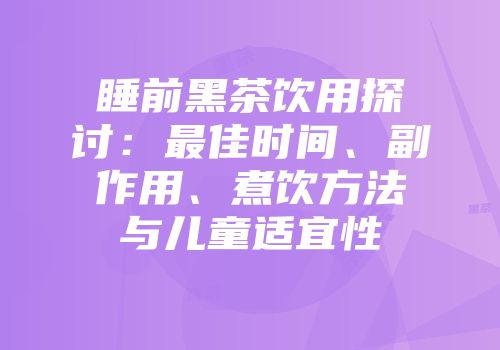 睡前黑茶饮用探讨：最佳时间、副作用、煮饮方法与儿童适宜性