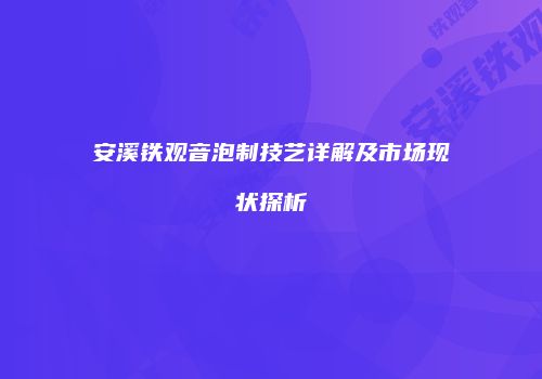 安溪铁观音泡制技艺详解及市场现状探析