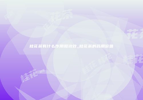 桂花茶有什么作用和功效_桂花茶的药用价值