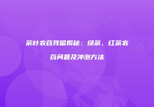 茶叶农药残留揭秘：绿茶、红茶农药问题及冲泡方法