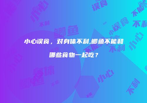 小心误食，对身体不利,鲫鱼不能和哪些食物一起吃？