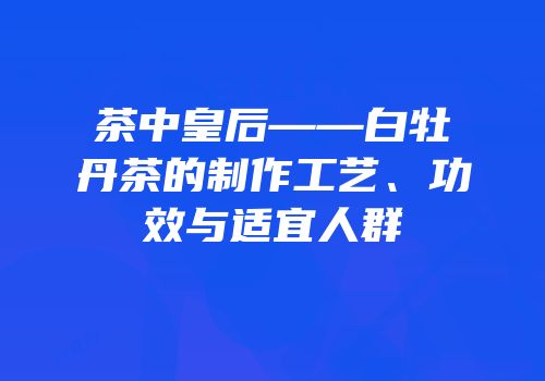 茶中皇后——白牡丹茶的制作工艺、功效与适宜人群