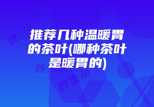 推荐几种温暖胃的茶叶(哪种茶叶是暖胃的)