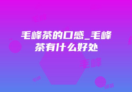 毛峰茶的口感_毛峰茶有什么好处