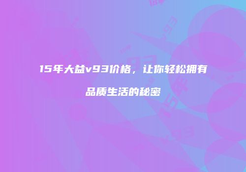15年大益v93价格，让你轻松拥有品质生活的秘密