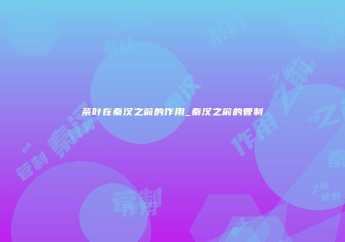 茶叶在秦汉之前的作用_秦汉之前的管制