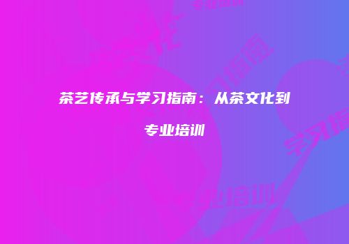 茶艺传承与学习指南：从茶文化到专业培训