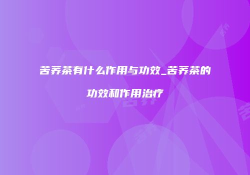 苦荞茶有什么作用与功效_苦荞茶的功效和作用治疗