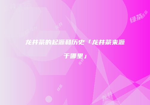 龙井茶的起源和历史「龙井茶来源于哪里」