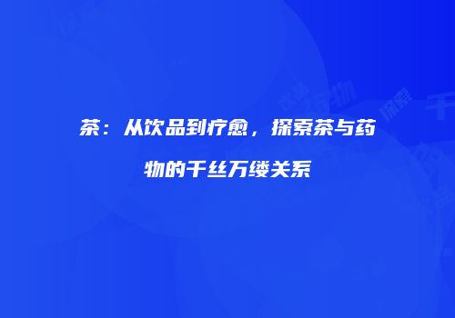 茶：从饮品到疗愈，探索茶与药物的千丝万缕关系