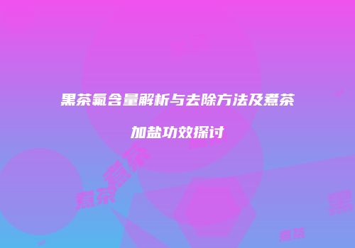 黑茶氟含量解析与去除方法及煮茶加盐功效探讨
