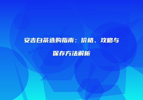 安吉白茶选购指南：价格、攻略与保存方法解析