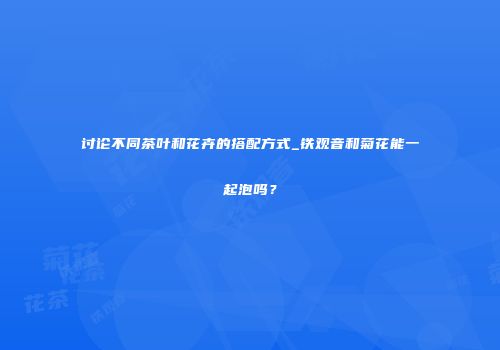 讨论不同茶叶和花卉的搭配方式_铁观音和菊花能一起泡吗？
