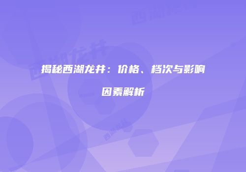 揭秘西湖龙井：价格、档次与影响因素解析