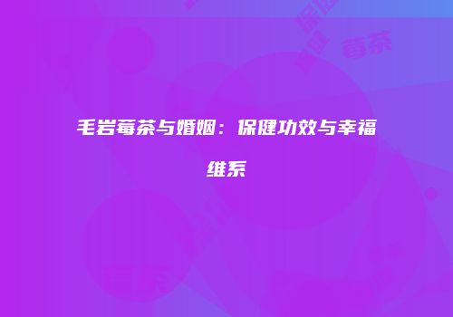 毛岩莓茶与婚姻：保健功效与幸福维系