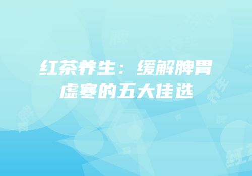 红茶养生：缓解脾胃虚寒的五大佳选