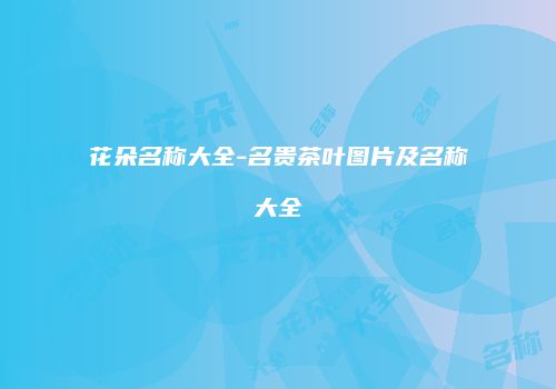花朵名称大全-名贵茶叶图片及名称大全