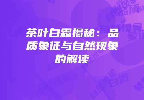茶叶白霜揭秘：品质象征与自然现象的解读