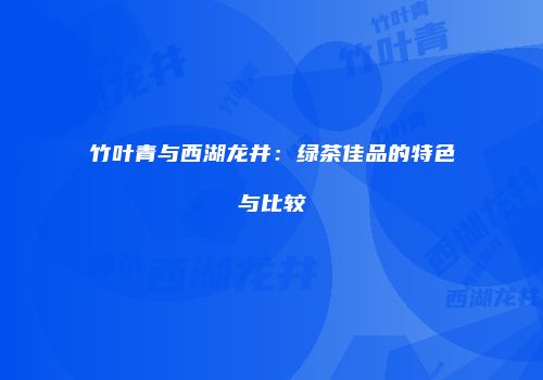 竹叶青与西湖龙井：绿茶佳品的特色与比较