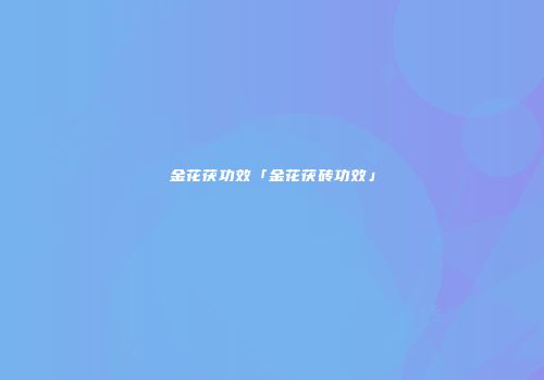 金花茯功效「金花茯砖功效」