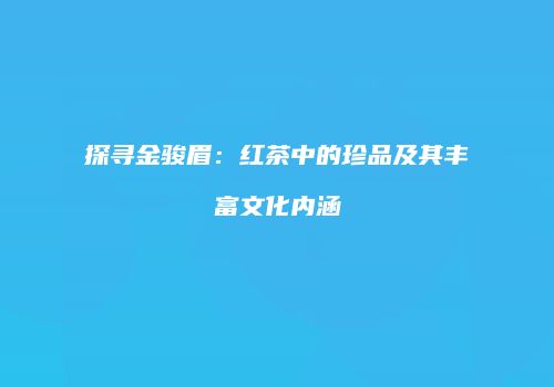 探寻金骏眉：红茶中的珍品及其丰富文化内涵