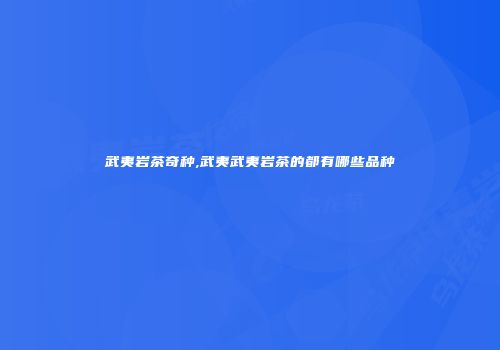 武夷岩茶奇种,武夷武夷岩茶的都有哪些品种