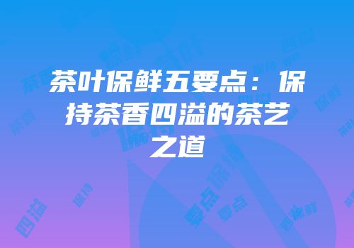 茶叶保鲜五要点：保持茶香四溢的茶艺之道