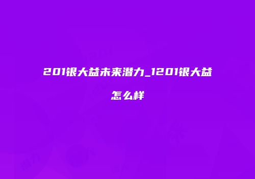 201银大益未来潜力_1201银大益怎么样