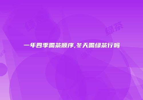 一年四季喝茶顺序,冬天喝绿茶行吗