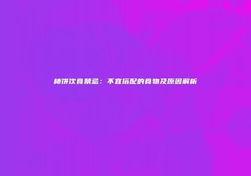 柿饼饮食禁忌：不宜搭配的食物及原因解析