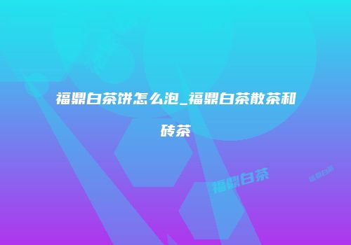 福鼎白茶饼怎么泡_福鼎白茶散茶和砖茶
