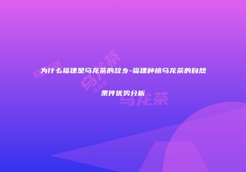 为什么福建是乌龙茶的故乡-福建种植乌龙茶的自然条件优势分析