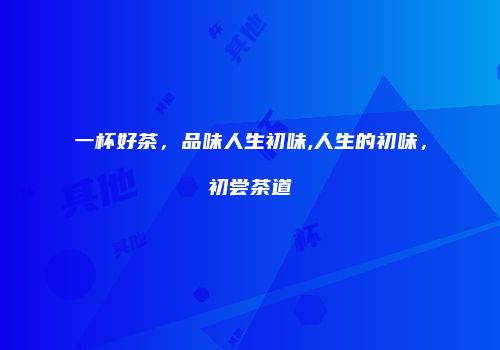 一杯好茶，品味人生初味,人生的初味，初尝茶道
