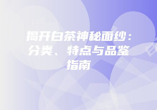 揭开白茶神秘面纱：分类、特点与品鉴指南