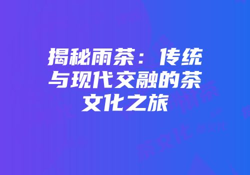 揭秘雨茶：传统与现代交融的茶文化之旅