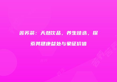 苦荞茶：天然饮品，养生佳选，探索其健康益处与象征价值