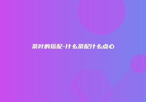 茶叶的搭配-什么茶配什么点心