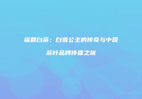 福鼎白茶：白雪公主的传奇与中国茶叶品牌传播之旅