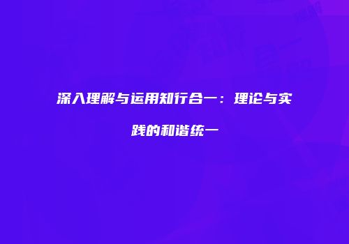 深入理解与运用知行合一：理论与实践的和谐统一
